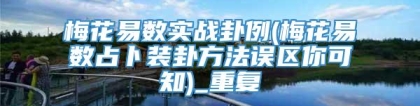 梅花易数实战卦例(梅花易数占卜装卦方法误区你可知)_重复