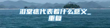 泪堂痣代表着什么意义_重复