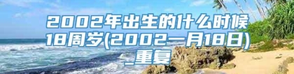 2002年出生的什么时候18周岁(2002一月18日)_重复