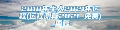 2010年生人2021年运程(运程测算2021 免费)_重复