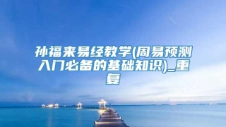 孙福来易经教学(周易预测入门必备的基础知识)_重复
