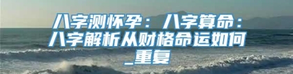 八字测怀孕：八字算命：八字解析从财格命运如何_重复