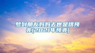 梦到朋友妈妈去世是啥预兆(2021年预兆)
