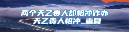 两个天乙贵人却相冲咋办 天乙贵人相冲_重复
