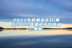 2022年的黄道吉日(黄历2022年黄道吉日查询)_重复