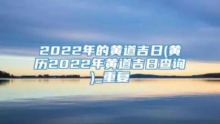 2022年的黄道吉日(黄历2022年黄道吉日查询)_重复