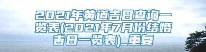 2021年黄道吉日查询一览表(2021年7月份结婚吉日一览表)_重复