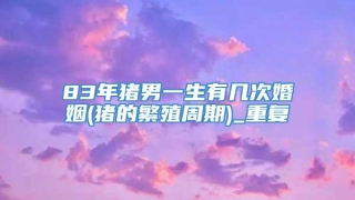 83年猪男一生有几次婚姻(猪的繁殖周期)_重复