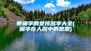 带骊字的女孩名字大全(骊字在人名中的意思)