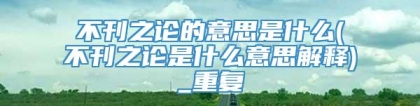 不刊之论的意思是什么(不刊之论是什么意思解释)_重复