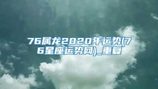76属龙2020年运势(76星座运势网)_重复
