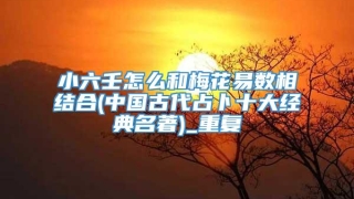 小六壬怎么和梅花易数相结合(中国古代占卜十大经典名著)_重复