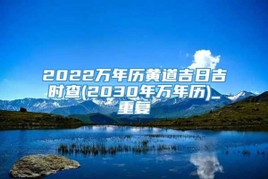 2022万年历黄道吉日吉时查(2030年万年历)_重复