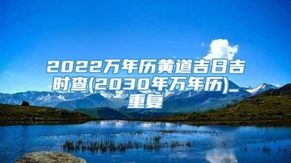 2022万年历黄道吉日吉时查(2030年万年历)_重复