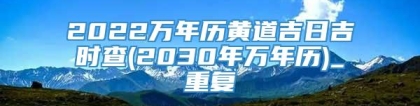 2022万年历黄道吉日吉时查(2030年万年历)_重复