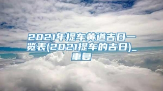 2021年提车黄道吉日一览表(2021提车的吉日)_重复