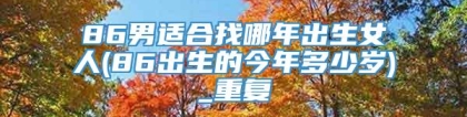 86男适合找哪年出生女人(86出生的今年多少岁)_重复