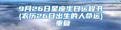 9月26日星座生日运程书(农历26日出生的人命运)_重复