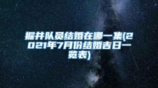 掘井队员结婚在哪一集(2021年7月份结婚吉日一览表)