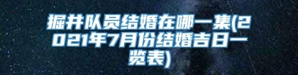 掘井队员结婚在哪一集(2021年7月份结婚吉日一览表)