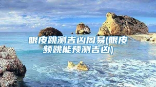 眼皮跳测吉凶周易(眼皮频跳能预测吉凶)