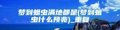 梦到蛆虫满地都是(梦到蛆虫什么预兆)_重复