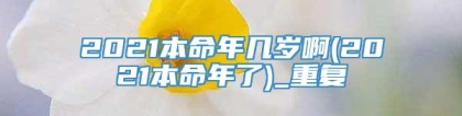 2021本命年几岁啊(2021本命年了)_重复