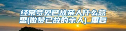 经常梦见已故亲人什么意思(做梦已故的亲人)_重复