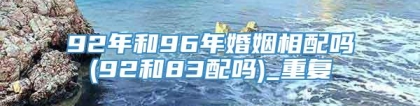 92年和96年婚姻相配吗(92和83配吗)_重复