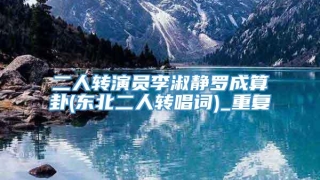 二人转演员李淑静罗成算卦(东北二人转唱词)_重复