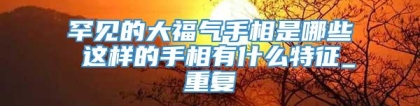 罕见的大福气手相是哪些 这样的手相有什么特征_重复