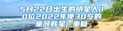 5月22日出生的明星人(10位2022年便30岁的童颜韩星)_重复