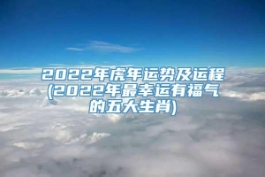 2022年虎年运势及运程(2022年最幸运有福气的五大生肖)