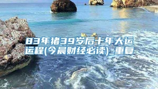 83年猪39岁后十年大运运程(今晨财经必读)_重复