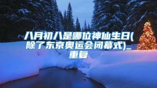 八月初八是哪位神仙生日(除了东京奥运会闭幕式)_重复