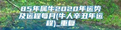 85年属牛2020年运势及运程每月(牛人辛丑年运程)_重复