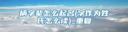 柄字辈怎么起名(字作为姓氏怎么读)_重复