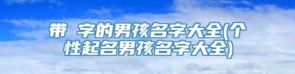 带珽字的男孩名字大全(个性起名男孩名字大全)