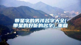 带星字的男孩名字大全(带星的好听的名字)_重复