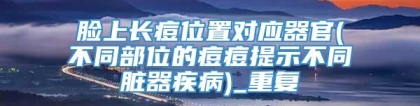 脸上长痘位置对应器官(不同部位的痘痘提示不同脏器疾病)_重复