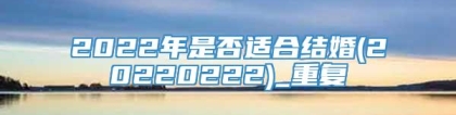 2022年是否适合结婚(20220222)_重复