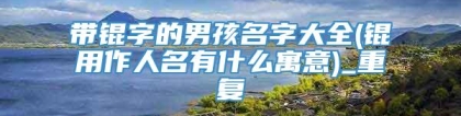 带锟字的男孩名字大全(锟用作人名有什么寓意)_重复