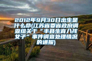 2012年9月30日出生是什么命(江苏省委省政府调查组关于“丰县生育八孩女子”事件调查处理情况的通报)