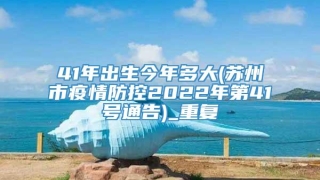41年出生今年多大(苏州市疫情防控2022年第41号通告)_重复