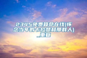 2345免费算命在线(怀念当年的卡拉赞和那群人)_重复