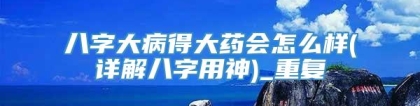 八字大病得大药会怎么样(详解八字用神)_重复