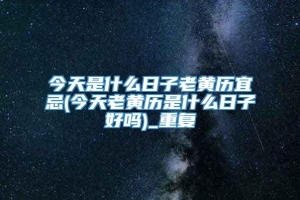 今天是什么日子老黄历宜忌(今天老黄历是什么日子好吗)_重复