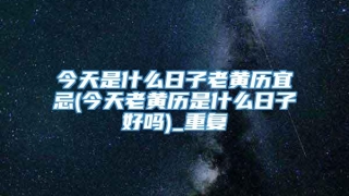 今天是什么日子老黄历宜忌(今天老黄历是什么日子好吗)_重复