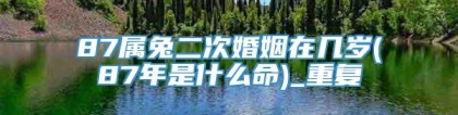 87属兔二次婚姻在几岁(87年是什么命)_重复