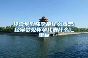 经常梦到怀孕是什么意思(经常梦见怀孕代表什么)_重复